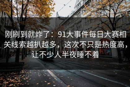 刚刷到就炸了：91大事件每日大赛相关线索越扒越多，这次不只是热度高，让不少人半夜睡不着
