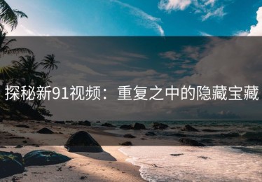 探秘新91视频：重复之中的隐藏宝藏