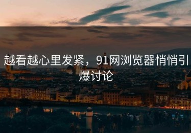 越看越心里发紧，91网浏览器悄悄引爆讨论
