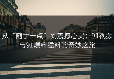 从“随手一点”到震撼心灵：91视频与91爆料猛料的奇妙之旅