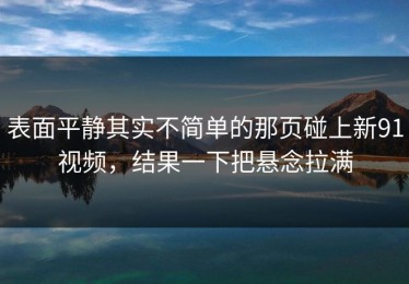 表面平静其实不简单的那页碰上新91视频，结果一下把悬念拉满