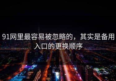 91网里最容易被忽略的，其实是备用入口的更换顺序
