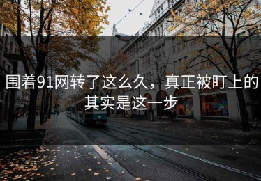 围着91网转了这么久，真正被盯上的其实是这一步