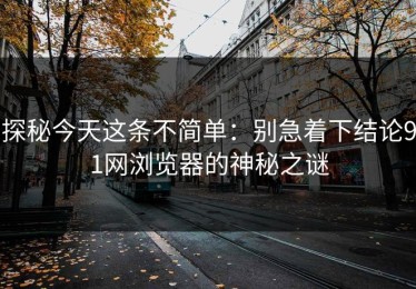 探秘今天这条不简单：别急着下结论91网浏览器的神秘之谜