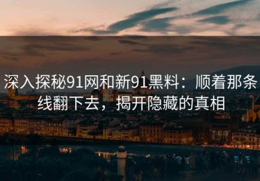 深入探秘91网和新91黑料：顺着那条线翻下去，揭开隐藏的真相