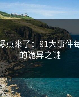 新一轮爆点来了：91大事件每日大赛的诡异之谜
