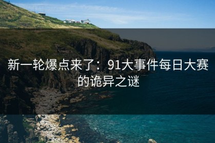 新一轮爆点来了：91大事件每日大赛的诡异之谜