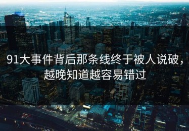 91大事件背后那条线终于被人说破，越晚知道越容易错过