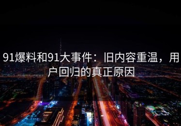 91爆料和91大事件：旧内容重温，用户回归的真正原因