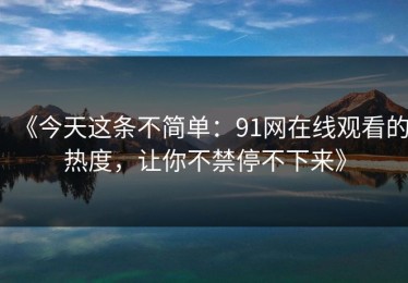 《今天这条不简单：91网在线观看的热度，让你不禁停不下来》