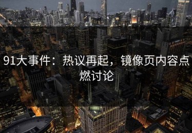 91大事件：热议再起，镜像页内容点燃讨论