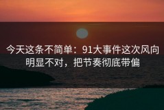 今天这条不简单：91大事件这次风向明显不对，把节奏彻底带偏