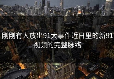刚刚有人放出91大事件近日里的新91视频的完整脉络