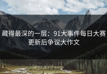 藏得最深的一层：91大事件每日大赛更新后争议大作文