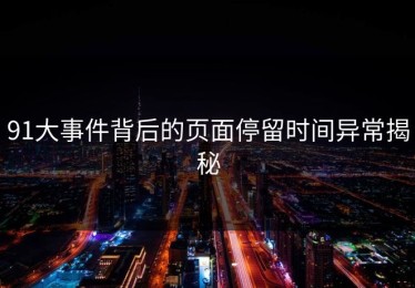 91大事件背后的页面停留时间异常揭秘