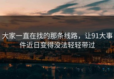 大家一直在找的那条线路，让91大事件近日变得没法轻轻带过