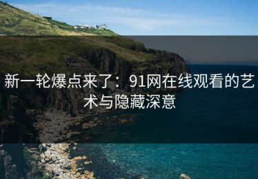 新一轮爆点来了：91网在线观看的艺术与隐藏深意