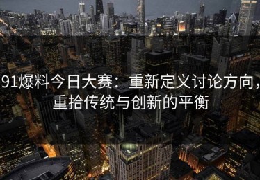 91爆料今日大赛：重新定义讨论方向，重拾传统与创新的平衡