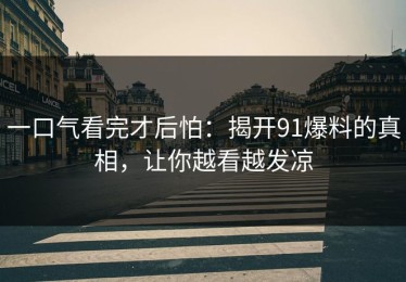 一口气看完才后怕：揭开91爆料的真相，让你越看越发凉