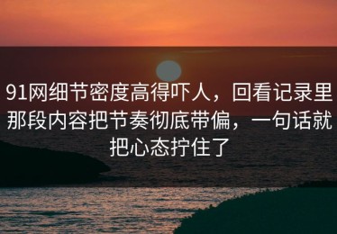 91网细节密度高得吓人，回看记录里那段内容把节奏彻底带偏，一句话就把心态拧住了