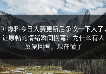 91爆料今日大赛更新后争议一下大了，让原帖的情绪瞬间拐弯：为什么有人反复回看，现在懂了