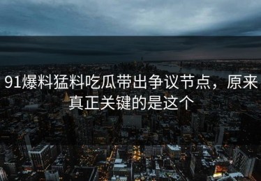 91爆料猛料吃瓜带出争议节点，原来真正关键的是这个