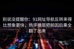 别说没提醒你：91网址导航反转来得比想象更快，热评楼层把前因后果全翻了出来