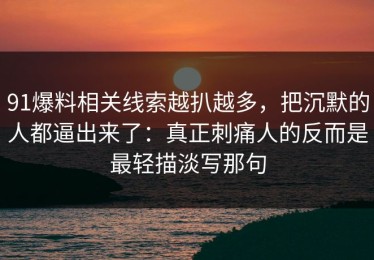 91爆料相关线索越扒越多，把沉默的人都逼出来了：真正刺痛人的反而是最轻描淡写那句