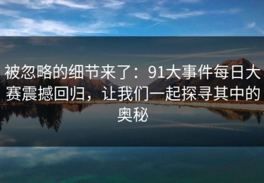 被忽略的细节来了：91大事件每日大赛震撼回归，让我们一起探寻其中的奥秘