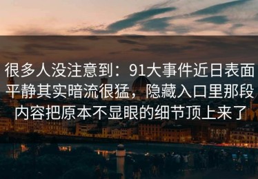 很多人没注意到：91大事件近日表面平静其实暗流很猛，隐藏入口里那段内容把原本不显眼的细节顶上来了