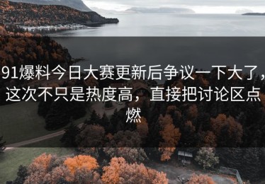 91爆料今日大赛更新后争议一下大了，这次不只是热度高，直接把讨论区点燃