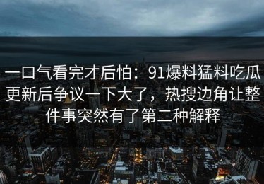一口气看完才后怕：91爆料猛料吃瓜更新后争议一下大了，热搜边角让整件事突然有了第二种解释