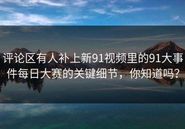 评论区有人补上新91视频里的91大事件每日大赛的关键细节，你知道吗？