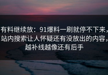 有料继续放：91爆料一刷就停不下来，站内搜索让人怀疑还有没放出的内容，越补线越像还有后手