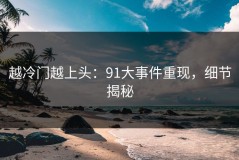 越冷门越上头：91大事件重现，细节揭秘