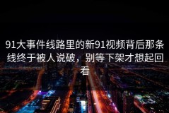 91大事件线路里的新91视频背后那条线终于被人说破，别等下架才想起回看