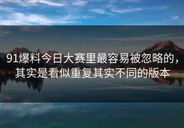 91爆料今日大赛里最容易被忽略的，其实是看似重复其实不同的版本