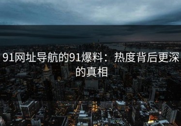 91网址导航的91爆料：热度背后更深的真相