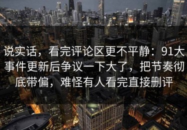 说实话，看完评论区更不平静：91大事件更新后争议一下大了，把节奏彻底带偏，难怪有人看完直接删评