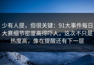 少有人提，但很关键：91大事件每日大赛细节密度高得吓人，这次不只是热度高，像在提醒还有下一层