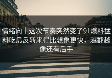 情绪向｜这次节奏突然变了91爆料猛料吃瓜反转来得比想象更快，越翻越像还有后手