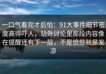 一口气看完才后怕：91大事件细节密度高得吓人，站外讨论里那段内容像在提醒还有下一层，不是愤怒就是发凉