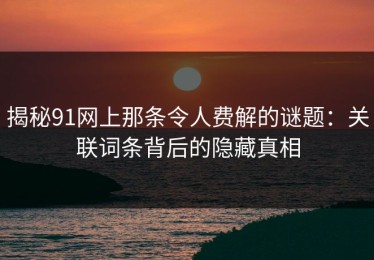 揭秘91网上那条令人费解的谜题：关联词条背后的隐藏真相