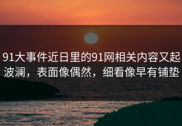 91大事件近日里的91网相关内容又起波澜，表面像偶然，细看像早有铺垫