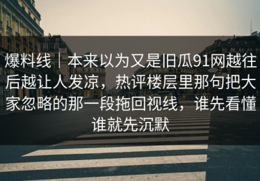 爆料线｜本来以为又是旧瓜91网越往后越让人发凉，热评楼层里那句把大家忽略的那一段拖回视线，谁先看懂谁就先沉默