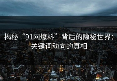 揭秘“91网爆料”背后的隐秘世界：关键词动向的真相