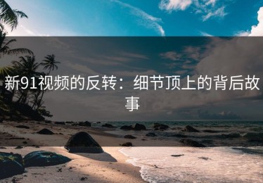 新91视频的反转：细节顶上的背后故事