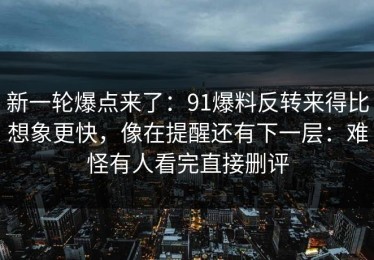 新一轮爆点来了：91爆料反转来得比想象更快，像在提醒还有下一层：难怪有人看完直接删评