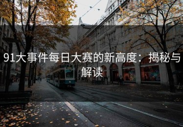 91大事件每日大赛的新高度：揭秘与解读