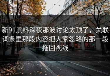 新91黑料深夜那波讨论太顶了，关联词条里那段内容把大家忽略的那一段拖回视线